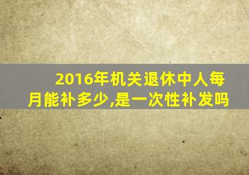 2016年机关退休中人每月能补多少,是一次性补发吗