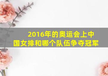 2016年的奥运会上中国女排和哪个队伍争夺冠军