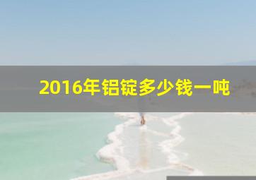 2016年铝锭多少钱一吨