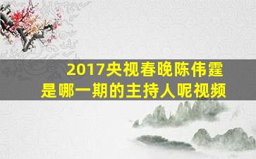 2017央视春晚陈伟霆是哪一期的主持人呢视频