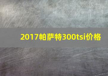 2017帕萨特300tsi价格