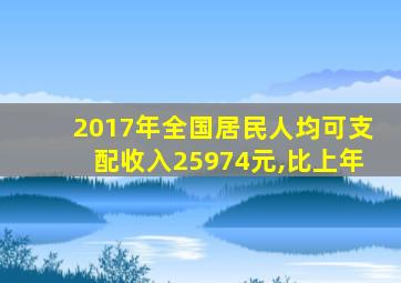 2017年全国居民人均可支配收入25974元,比上年