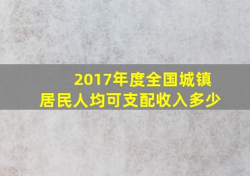 2017年度全国城镇居民人均可支配收入多少