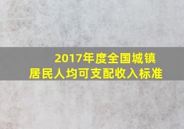 2017年度全国城镇居民人均可支配收入标准