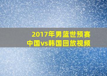 2017年男篮世预赛中国vs韩国回放视频