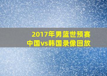 2017年男篮世预赛中国vs韩国录像回放