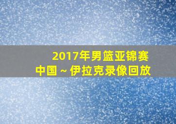 2017年男篮亚锦赛中国～伊拉克录像回放