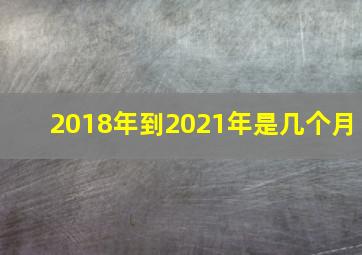 2018年到2021年是几个月