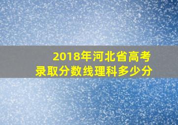 2018年河北省高考录取分数线理科多少分