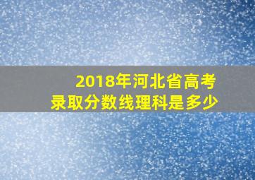 2018年河北省高考录取分数线理科是多少