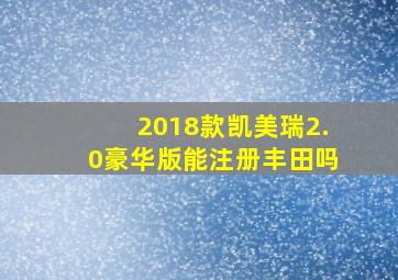 2018款凯美瑞2.0豪华版能注册丰田吗