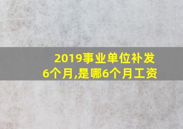 2019事业单位补发6个月,是哪6个月工资