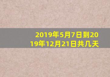 2019年5月7日到2019年12月21日共几天