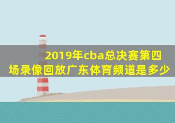 2019年cba总决赛第四场录像回放广东体育频道是多少