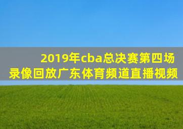 2019年cba总决赛第四场录像回放广东体育频道直播视频