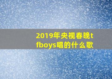 2019年央视春晚tfboys唱的什么歌