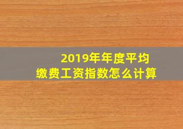 2019年年度平均缴费工资指数怎么计算