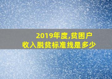 2019年度,贫困户收入脱贫标准线是多少