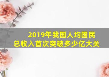 2019年我国人均国民总收入首次突破多少亿大关