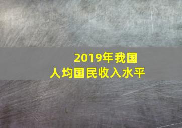 2019年我国人均国民收入水平