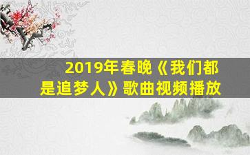 2019年春晚《我们都是追梦人》歌曲视频播放