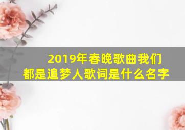 2019年春晚歌曲我们都是追梦人歌词是什么名字