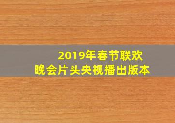 2019年春节联欢晚会片头央视播出版本