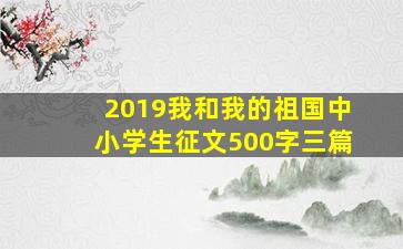 2019我和我的祖国中小学生征文500字三篇