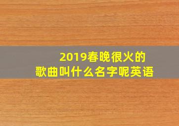 2019春晚很火的歌曲叫什么名字呢英语