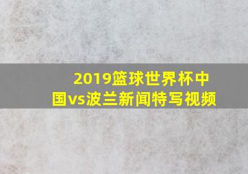 2019篮球世界杯中国vs波兰新闻特写视频