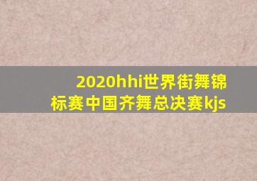 2020hhi世界街舞锦标赛中国齐舞总决赛kjs