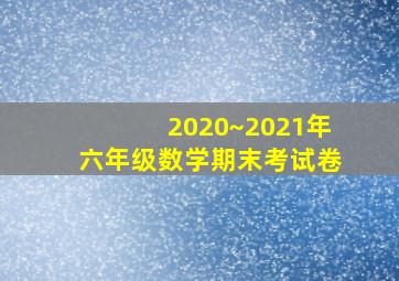 2020~2021年六年级数学期末考试卷