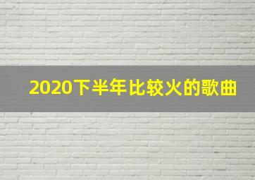 2020下半年比较火的歌曲