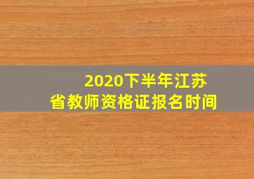 2020下半年江苏省教师资格证报名时间