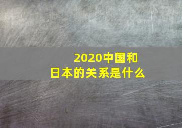 2020中国和日本的关系是什么