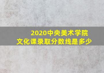 2020中央美术学院文化课录取分数线是多少