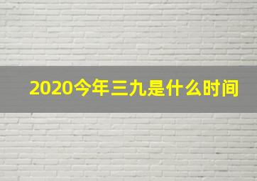 2020今年三九是什么时间