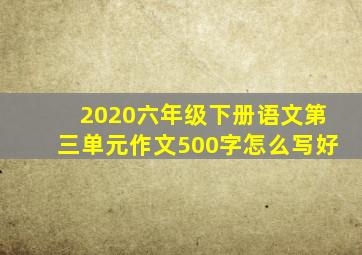 2020六年级下册语文第三单元作文500字怎么写好