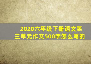 2020六年级下册语文第三单元作文500字怎么写的