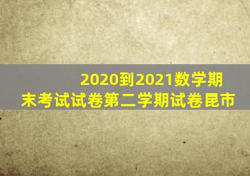 2020到2021数学期末考试试卷第二学期试卷昆市