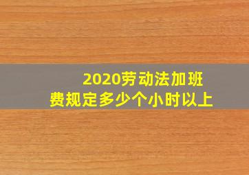 2020劳动法加班费规定多少个小时以上