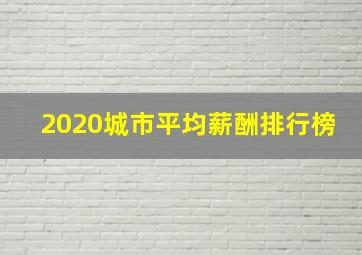 2020城市平均薪酬排行榜