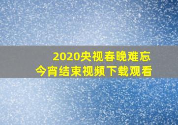 2020央视春晚难忘今宵结束视频下载观看