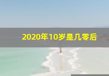 2020年10岁是几零后