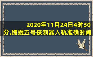 2020年11月24日4时30分,嫦娥五号探测器入轨准确时间