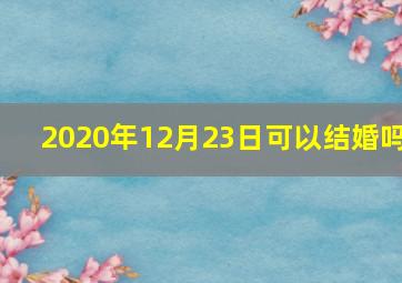 2020年12月23日可以结婚吗