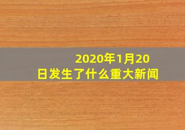 2020年1月20日发生了什么重大新闻