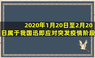 2020年1月20日至2月20日属于我国迅即应对突发疫情阶段