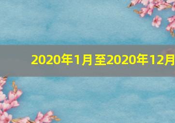 2020年1月至2020年12月