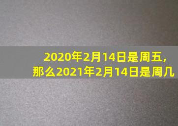 2020年2月14日是周五,那么2021年2月14日是周几